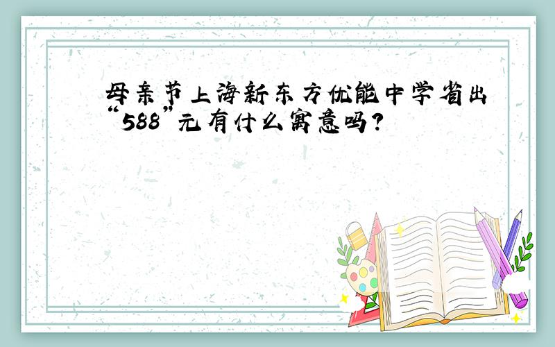 母亲节上海新东方优能中学省出“588”元有什么寓意吗?