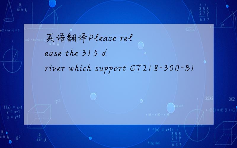英语翻译Please release the 315 driver which support GT218-300-B1