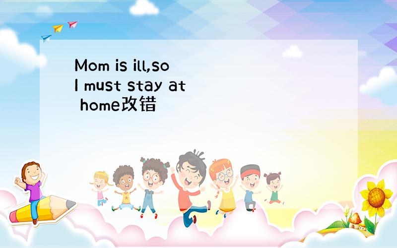 Mom is ill,so I must stay at home改错