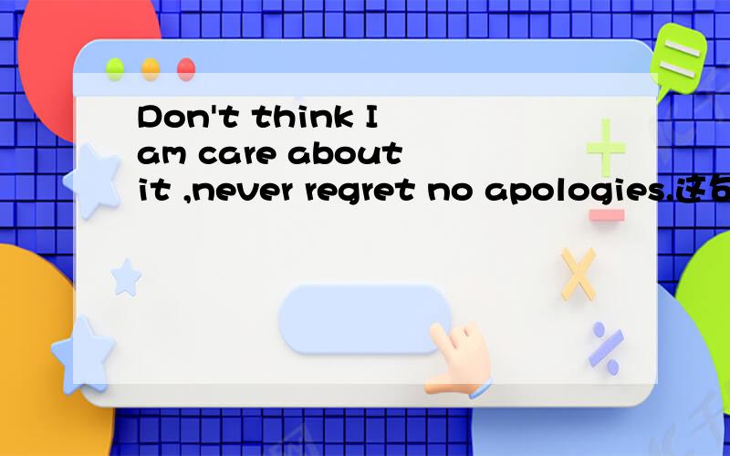 Don't think I am care about it ,never regret no apologies.这句