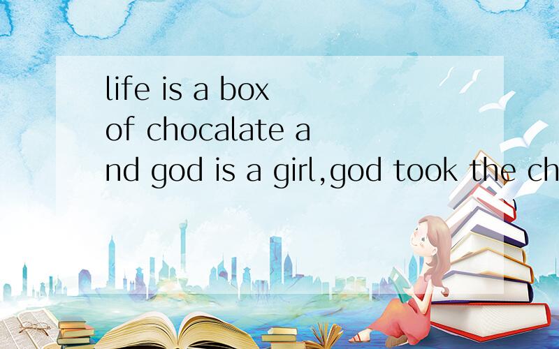 life is a box of chocalate and god is a girl,god took the ch