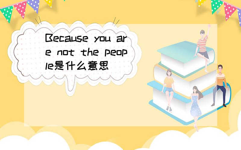 Because you are not the people是什么意思