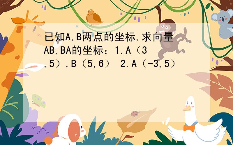 已知A,B两点的坐标,求向量AB,BA的坐标：1.A（3,5）,B（5,6） 2.A（-3,5）