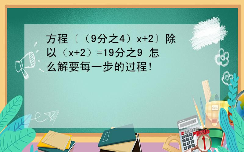 方程〔（9分之4）x+2〕除以（x+2）=19分之9 怎么解要每一步的过程!