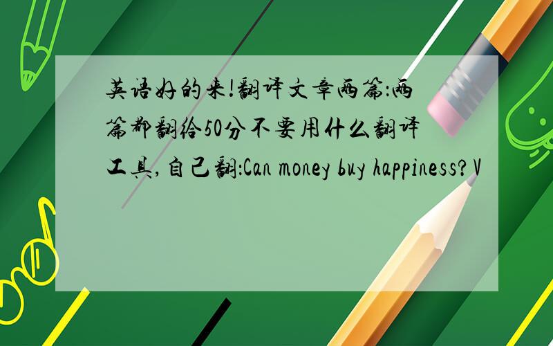 英语好的来!翻译文章两篇：两篇都翻给50分不要用什么翻译工具,自己翻：Can money buy happiness?V