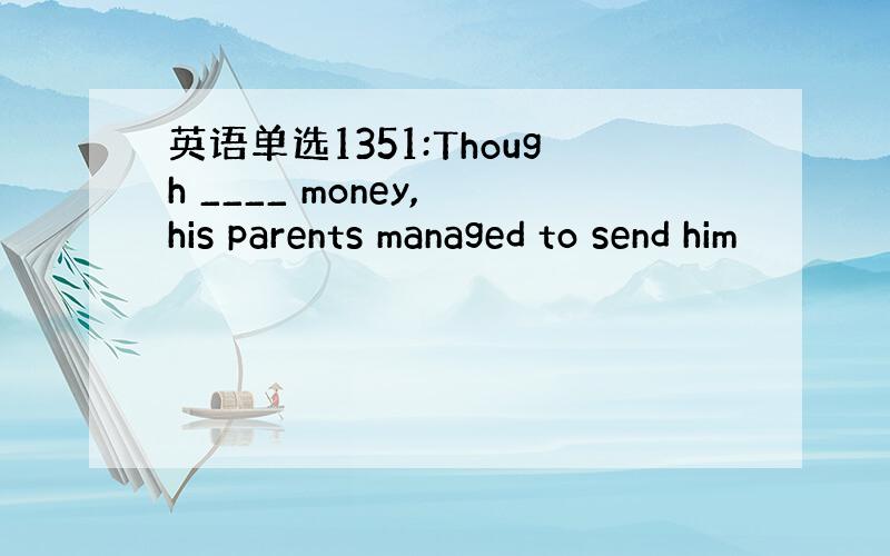 英语单选1351:Though ____ money, his parents managed to send him