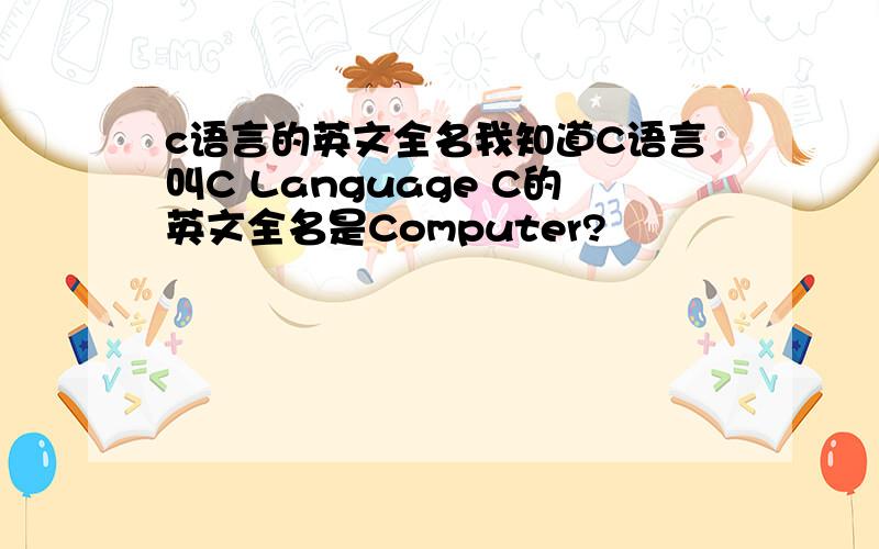 c语言的英文全名我知道C语言叫C Language C的英文全名是Computer?
