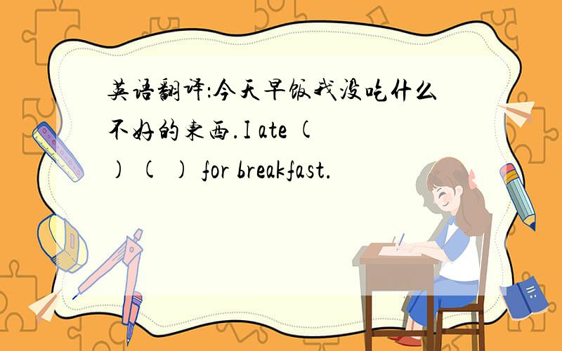 英语翻译：今天早饭我没吃什么不好的东西.I ate ( ) ( ) for breakfast.