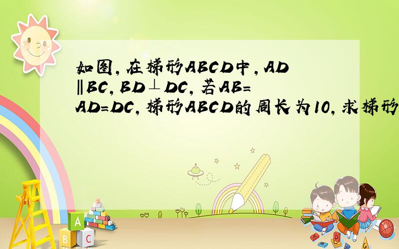 如图,在梯形ABCD中,AD‖BC,BD⊥DC,若AB=AD=DC,梯形ABCD的周长为10,求梯形ABCD的面积