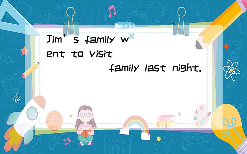 Jim’s family went to visit ______ family last night.