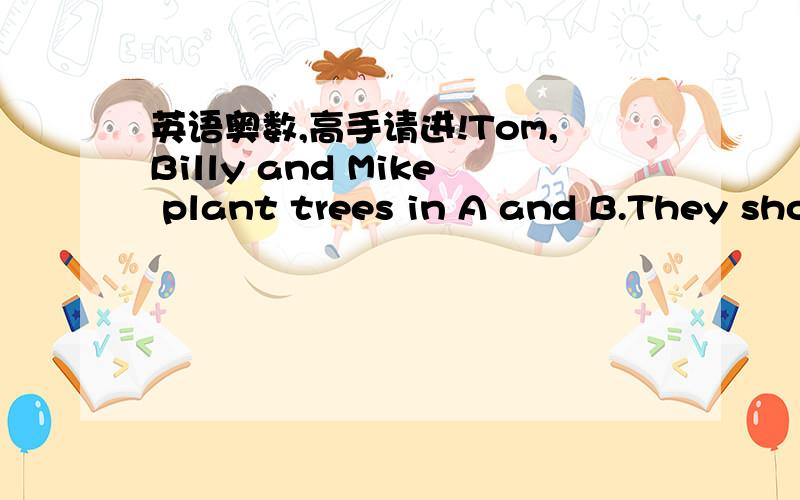 英语奥数,高手请进!Tom,Billy and Mike plant trees in A and B.They sho
