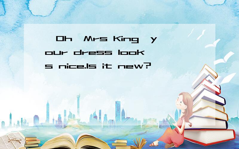 —Oh,Mrs King,your dress looks nice.Is it new?