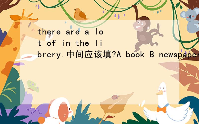 there are a lot of in the librery.中间应该填?A book B newspaper C
