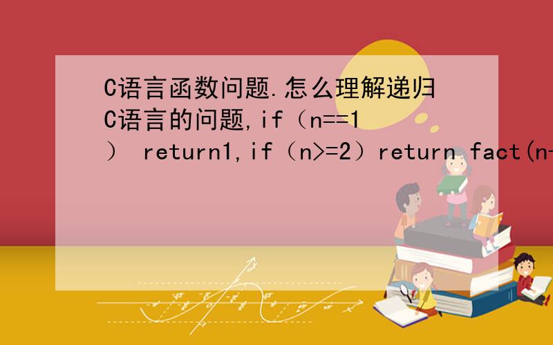 C语言函数问题.怎么理解递归C语言的问题,if（n==1） return1,if（n>=2）return fact(n-