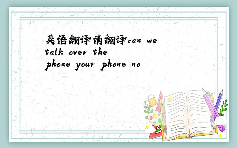 英语翻译请翻译can we talk over the phone your phone no