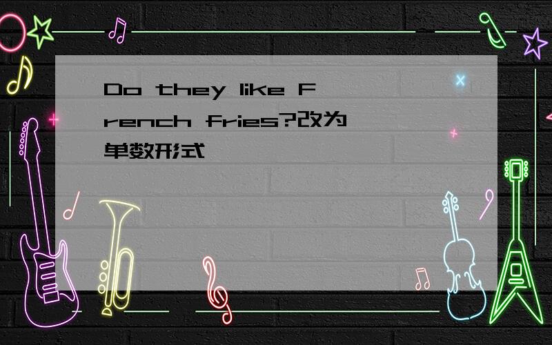 Do they like French fries?改为单数形式