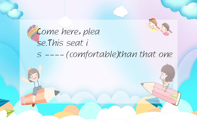 Come here,please.This seat is ----(comfortable)than that one