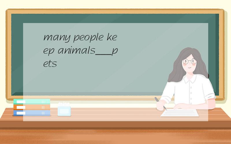 many people keep animals___pets