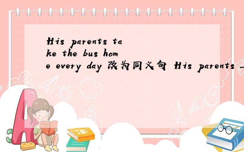 His parents take the bus home every day 改为同义句 His parents __