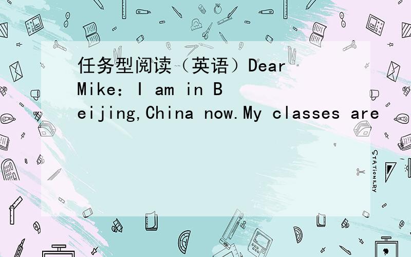任务型阅读（英语）Dear Mike：I am in Beijing,China now.My classes are