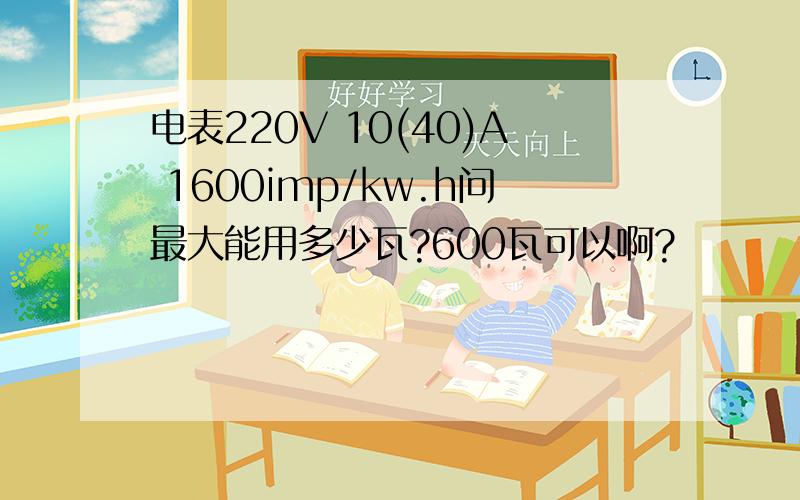 电表220V 10(40)A 1600imp/kw.h问最大能用多少瓦?600瓦可以啊?