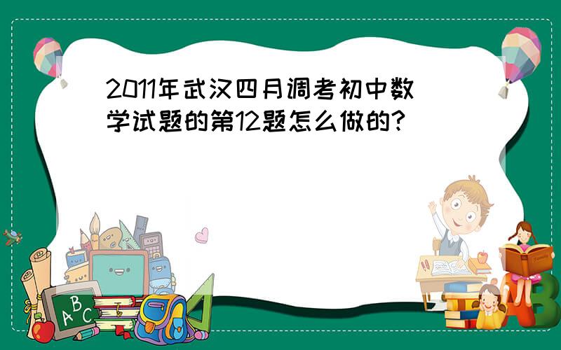 2011年武汉四月调考初中数学试题的第12题怎么做的?