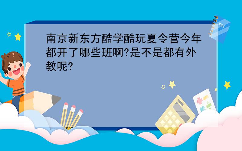 南京新东方酷学酷玩夏令营今年都开了哪些班啊?是不是都有外教呢?