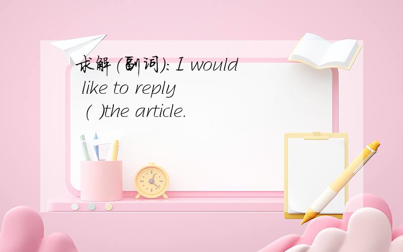 求解（副词）：I would like to reply ( ）the article.