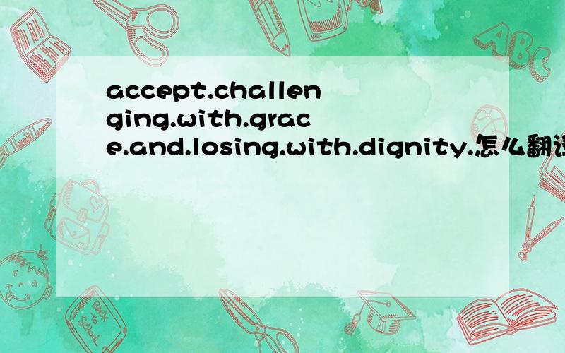 accept.challenging.with.grace.and.losing.with.dignity.怎么翻译?