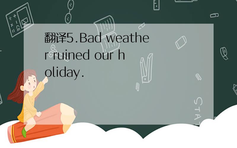 翻译5.Bad weather ruined our holiday.