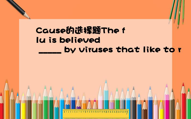 Cause的选择题The flu is believed _____ by viruses that like to r