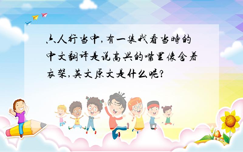 六人行当中,有一集我看当时的中文翻译是说高兴的嘴里像含着衣架,英文原文是什么呢?