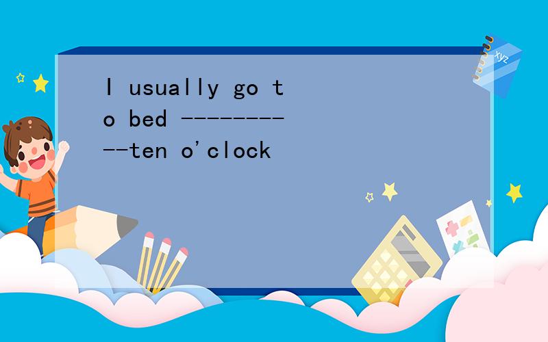 I usually go to bed ----------ten o'clock