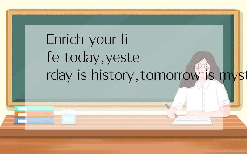 Enrich your life today,yesterday is history,tomorrow is myst