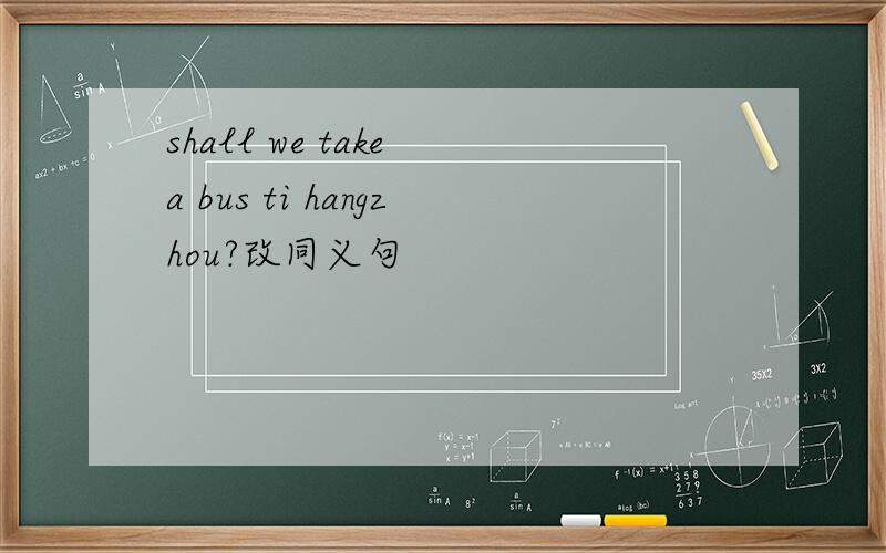 shall we take a bus ti hangzhou?改同义句