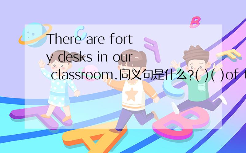 There are forty desks in our classroom.同义句是什么?( )( )of the d