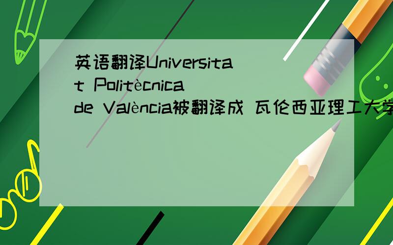 英语翻译Universitat Politècnica de València被翻译成 瓦伦西亚理工大学 Politèc
