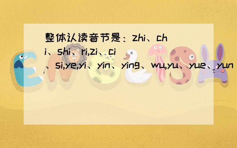 整体认读音节是：zhi、chi、shi、ri,zi、ci、si,ye,yi、yin、ying、wu,yu、yue、yun
