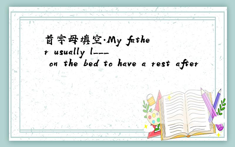 首字母填空.My father usually l___ on the bed to have a rest after