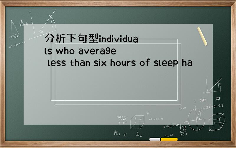分析下句型individuals who average less than six hours of sleep ha