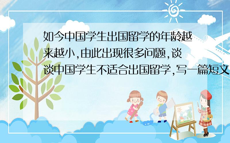 如今中国学生出国留学的年龄越来越小,由此出现很多问题,谈谈中国学生不适合出国留学,写一篇短文（至少给出三条理由）约80字
