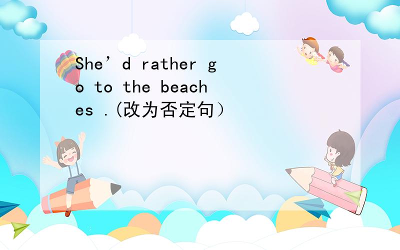 She’d rather go to the beaches .(改为否定句）