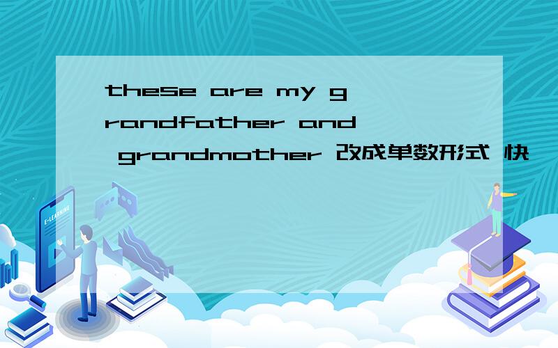 these are my grandfather and grandmother 改成单数形式 快