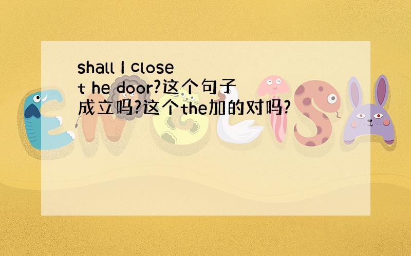 shall I close t he door?这个句子成立吗?这个the加的对吗?