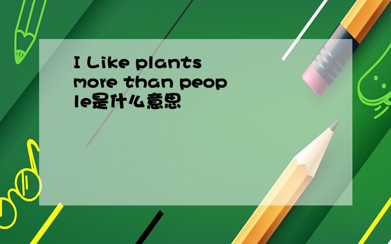 I Like plants more than people是什么意思