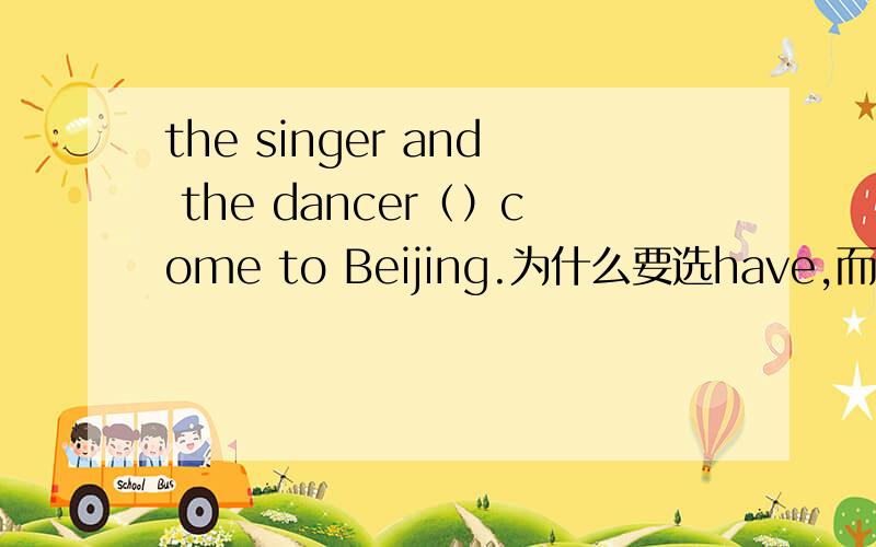 the singer and the dancer（）come to Beijing.为什么要选have,而不是are呢