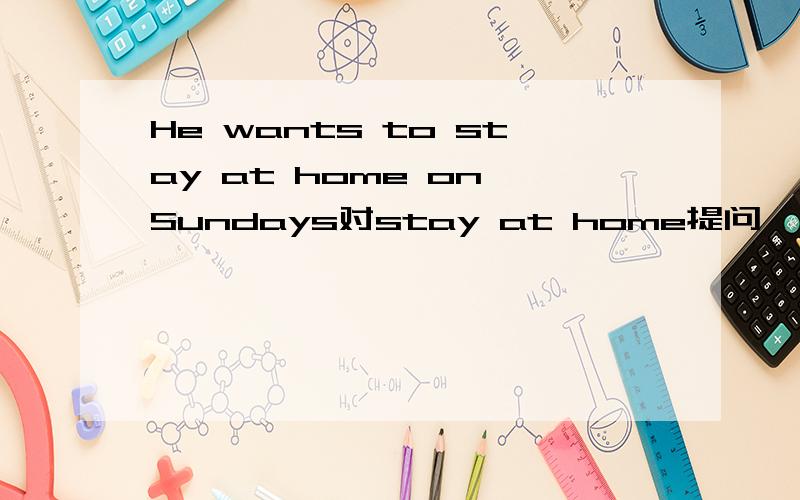 He wants to stay at home on Sundays对stay at home提问