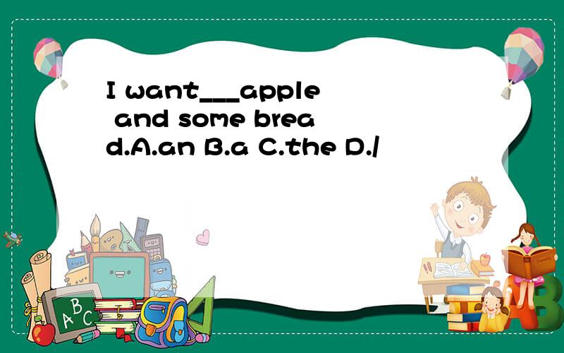 I want___apple and some bread.A.an B.a C.the D./