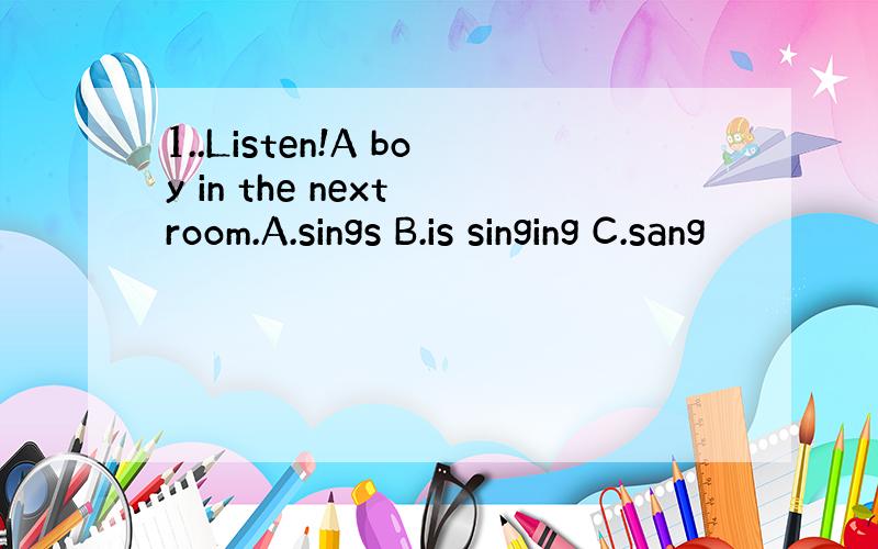 1..Listen!A boy in the next room.A.sings B.is singing C.sang