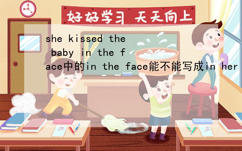 she kissed the baby in the face中的in the face能不能写成in her face